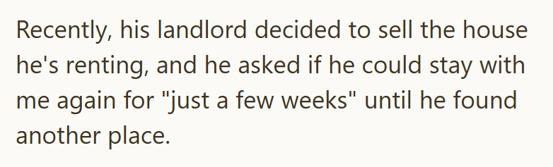 Recently, his landlord decided to sell the house he's renting, and he asked if he could stay with me again for "just a few weeks" until he found another place.