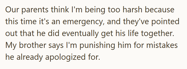 Our parents think I'm being too harsh because this time it's an emergency, and they've pointed out that he did eventually get his life together. My brother says I'm punishing him for mistakes he already apologized for.