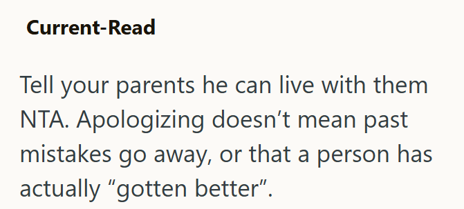 Current-Read Tell your parents he can live with them NTA. Apologizing doesn't mean past mistakes go away, or that a person has actually "gotten better”.