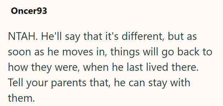 Oncer93 NTAH. He'll say that it's different, but as soon as he moves in, things will go back to how they were, when he last lived there. Tell your parents that, he can stay with them.