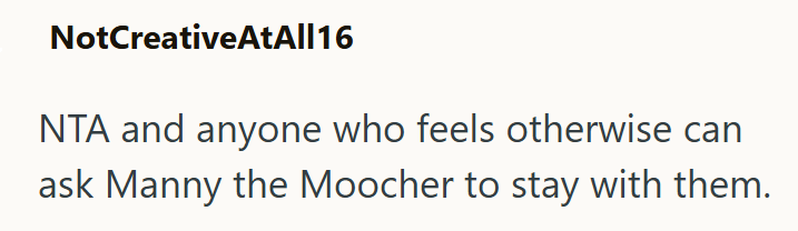 NotCreativeAtAll16 NTA and anyone who feels otherwise can ask Manny the Moocher to stay with them.