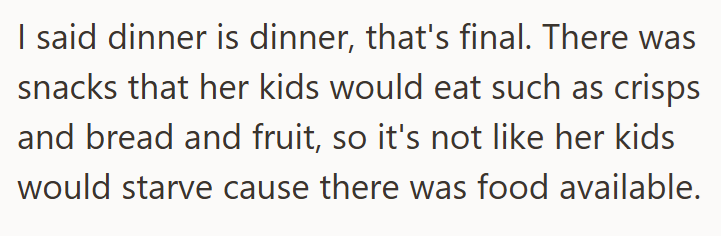I said dinner is dinner, that's final. There was snacks that her kids would eat such as crisps and bread and fruit, so it's not like her kids would starve cause there was food available.
