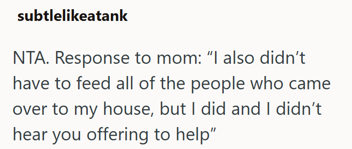 subtlelikeatank NTA. Response to mom: "I also didn't have to feed all of the people who came over to my house, but I did and I didn't hear you offering to help"