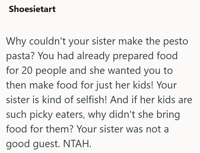 Shoesietart Why couldn't your sister make the pesto pasta? You had already prepared food for 20 people and she wanted you to then make food for just her kids! Your sister is kind of selfish! And if her kids are such picky eaters, why didn't she bring food for them? Your sister was not a good guest. NTAH.