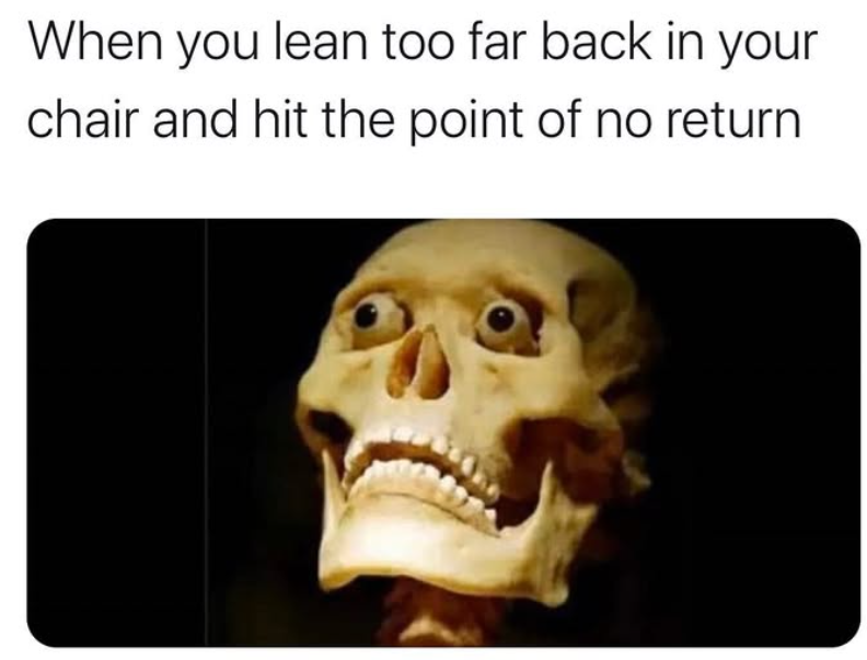 When you lean too far back in your chair and hit the point of no return