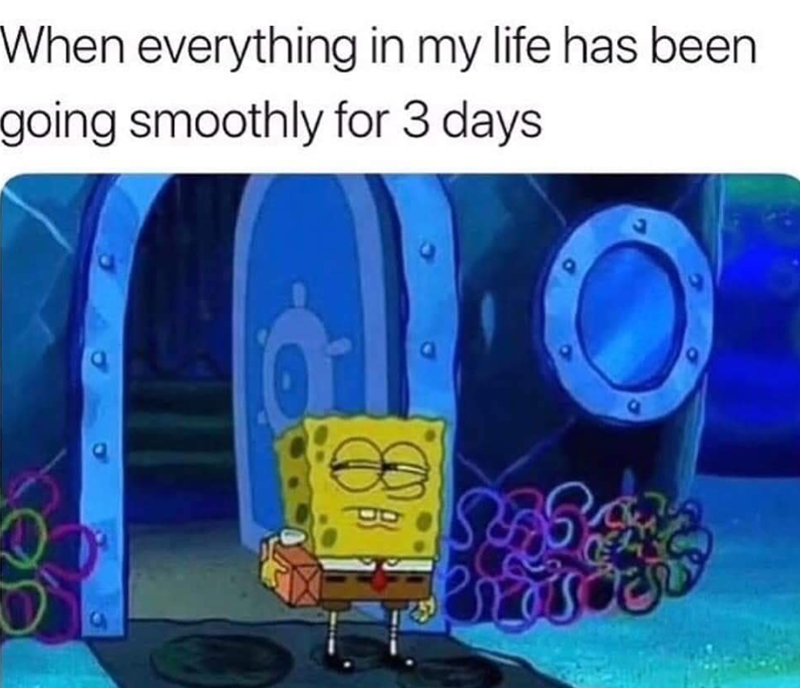 When everything in my life has been going smoothly for 3 days