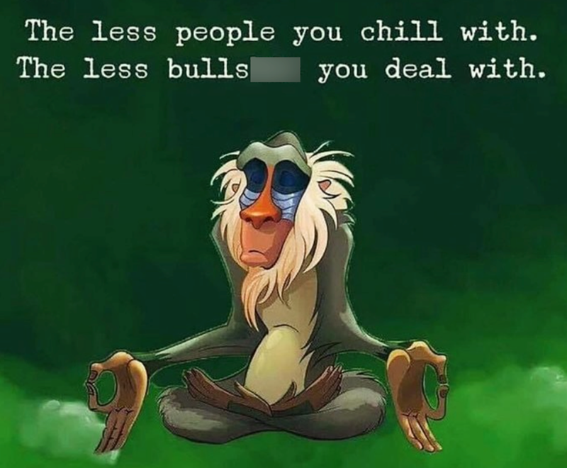 The less people you chill with. The less bulls you deal with.