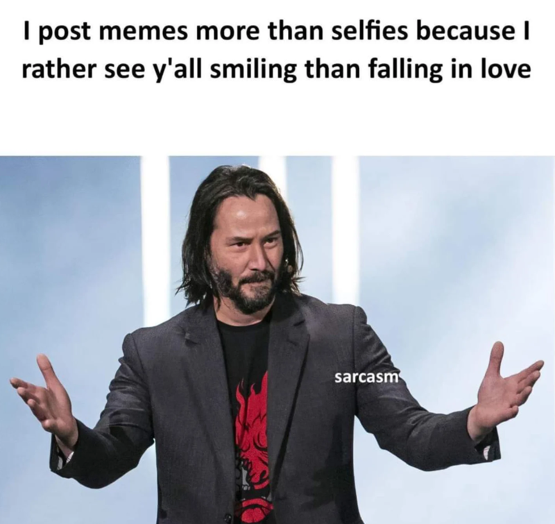I post memes more than selfies because I rather see y'all smiling than falling in love sarcasm