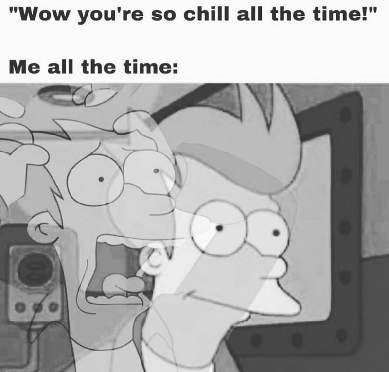 "Wow you're so chill all the time!" Me all the time: t
