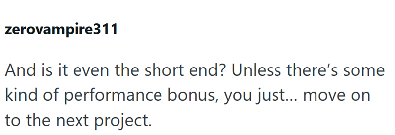 zerovampire311 And is it even the short end? Unless there's some kind of performance bonus, you just... move on to the next project.