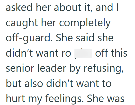 asked her about it, and I caught her completely off-guard. She said she didn't want ro off this senior leader by refusing, but also didn't want to hurt my feelings. She was