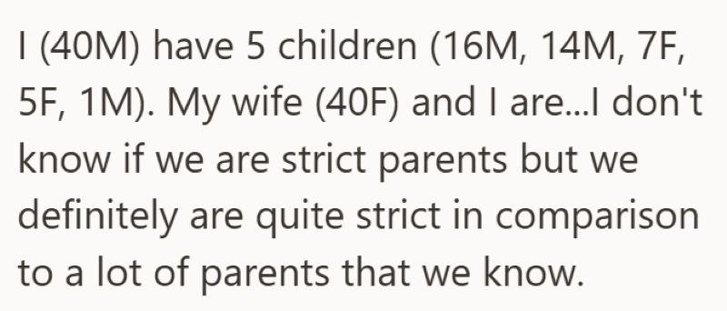 I (40M) have 5 children (16M, 14M, 7F, 5F, 1M). My wife (40F) and I are...I don't know if we are strict parents but we definitely are quite strict in comparison to a lot of parents that we know.