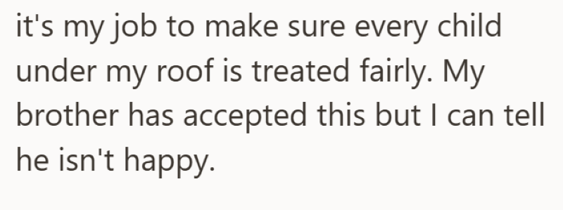it's my job to make sure every child under my roof is treated fairly. My brother has accepted this but I can tell he isn't happy.
