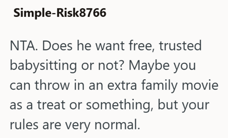 Simple-Risk8766 NTA. Does he want free, trusted babysitting or not? Maybe you can throw in an extra family movie as a treat or something, but your rules are very normal.