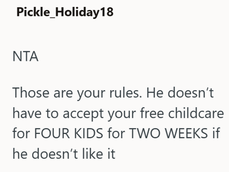 Pickle_Holiday18 NTA Those are your rules. He doesn't have to accept your free childcare for FOUR KIDS for TWO WEEKS if he doesn't like it