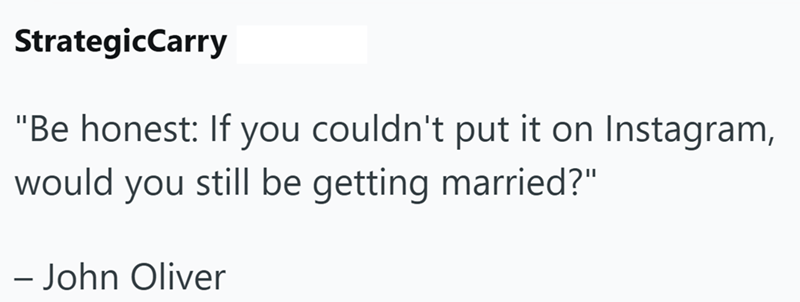 StrategicCarry "Be honest: If you couldn't put it on Instagram, would you still be getting married?" - John Oliver