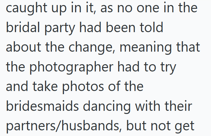 caught up in it, as no one in the bridal party had been told about the change, meaning that the photographer had to try and take photos of the bridesmaids dancing with their partners/husbands, but not get