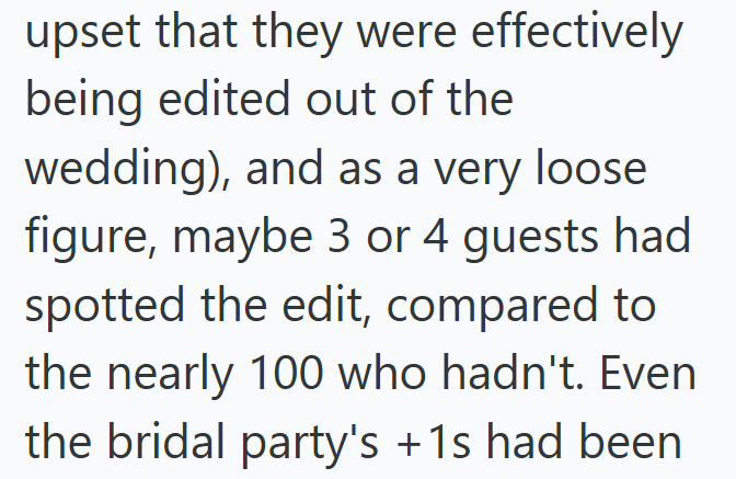 upset that they were effectively being edited out of the wedding), and as a very loose figure, maybe 3 or 4 guests had spotted the edit, compared to the nearly 100 who hadn't. Even the bridal party's +1s had been