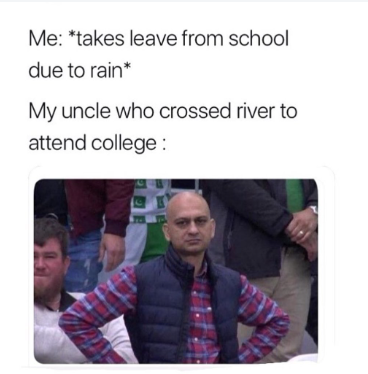 Me: *takes leave from school due to rain* My uncle who crossed river to attend college :