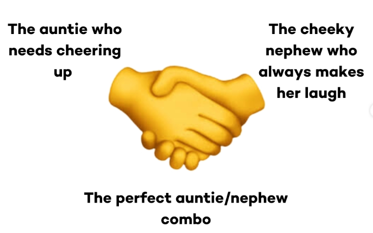 The auntie who needs cheering up The cheeky nephew who always makes her laugh The perfect auntie/nephew combo