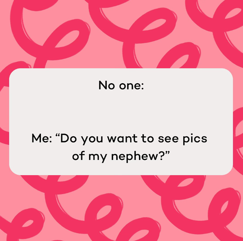 No one: Me: “Do you want to see pics of my nephew?"