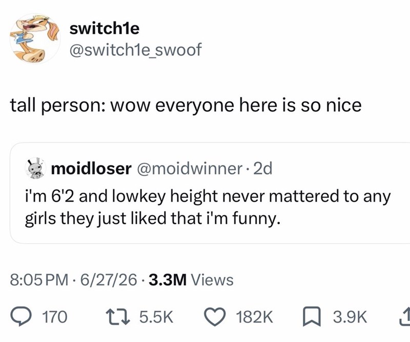 switch1e @switch1e_swoof tall person: wow everyone here is so nice moidloser @moidwinner.2d i'm 6'2 and lowkey height never mattered to any girls they just liked that i'm funny. 8:05 PM 6/27/26 3.3M Views • 170 17 5.5K 182K ☐ 3.9K 1