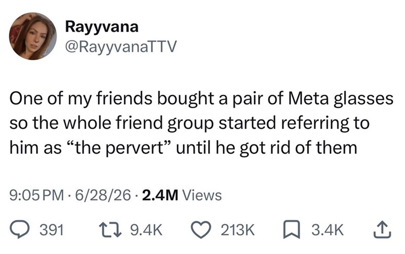 Rayyvana @RayyvanaTTV One of my friends bought a pair of Meta glasses so the whole friend group started referring to him as "the pervert" until he got rid of them 9:05 PM 6/28/26 2.4M Views . 391 19.4K 213K ☐ 3.4K ↑