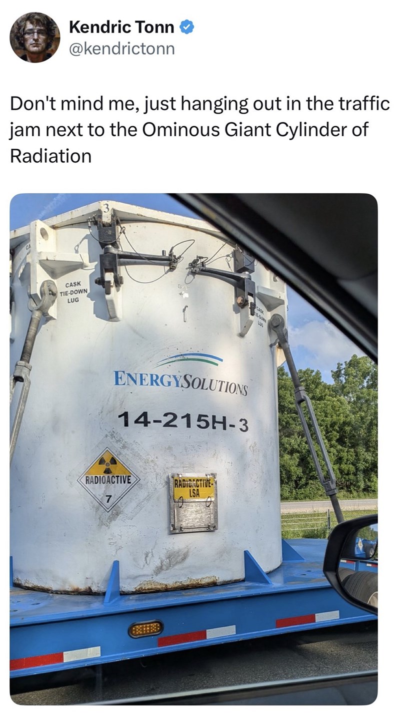 Kendric Tonn @kendrictonn Don't mind me, just hanging out in the traffic jam next to the Ominous Giant Cylinder of Radiation CASK TIE-DOWN LUG ENERGYSOLUTIONS 14-215H-3 RADIOACTIVE RADIOACTIVE LSA CASK