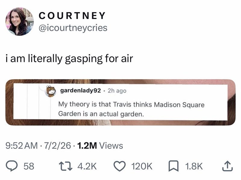 COURTNEY @icourtneycries i am literally gasping for air gardenlady92. 2h ago My theory is that Travis thinks Madison Square Garden is an actual garden. • 9:52 AM 7/2/26 1.2M Views 58 14.2K 120K ☐ 1.8K