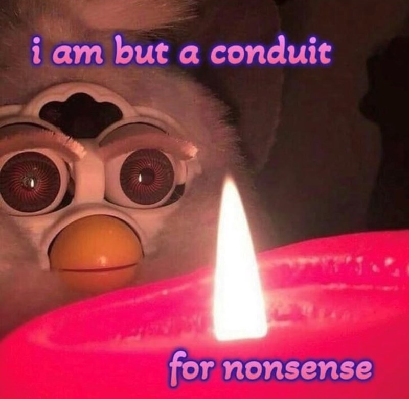 i am but a conduit for nonsense