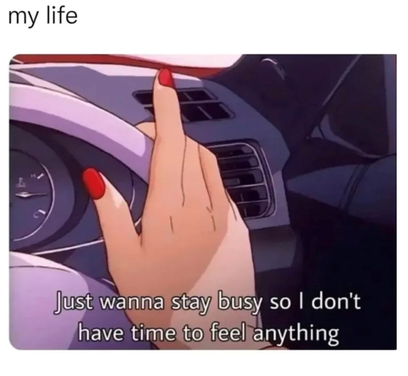 my life Just wanna stay busy so I don't have time to feel anything