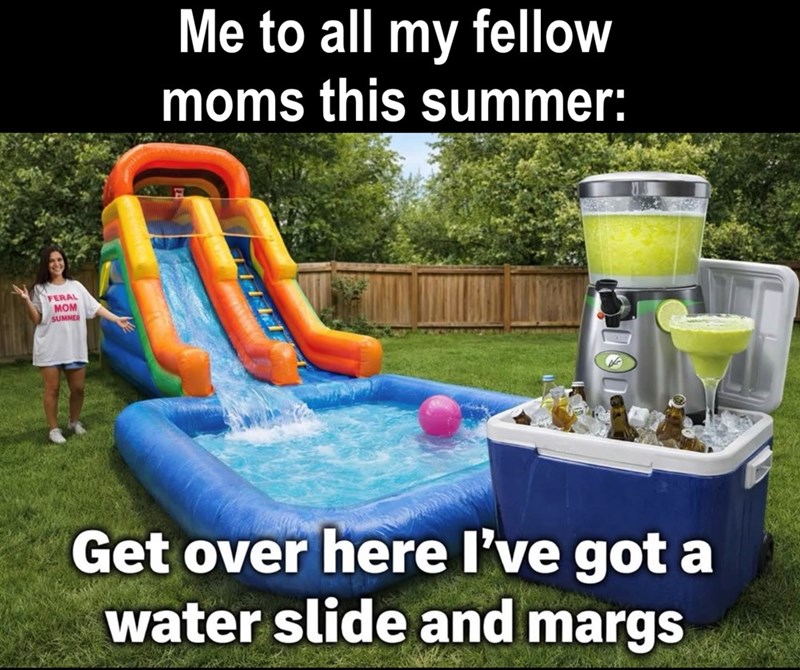 FERAL MOM SUMMER Me to all my fellow moms this summer: Get over here I've got a water slide and margs