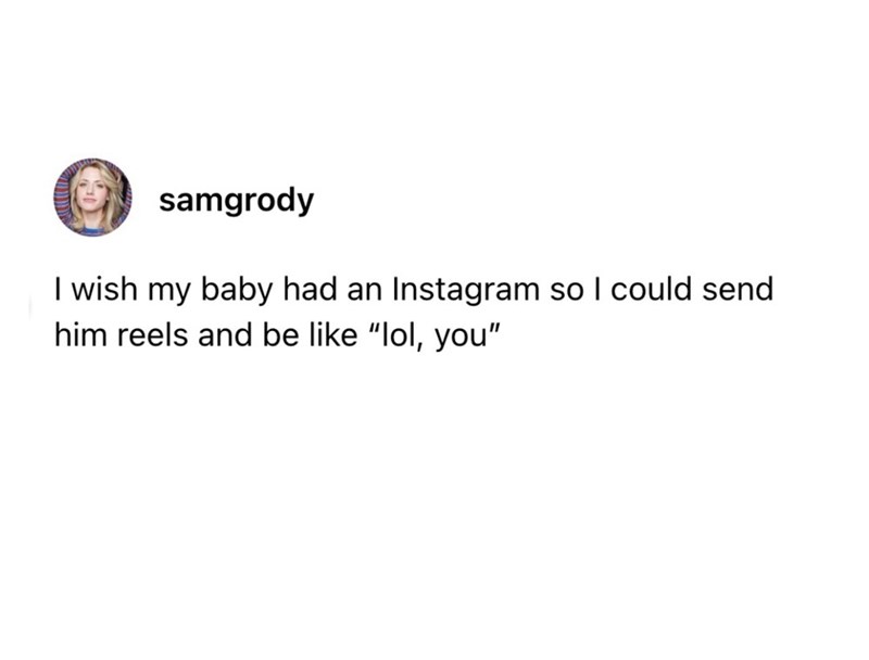 samgrody I wish my baby had an Instagram so I could send him reels and be like "lol, you"