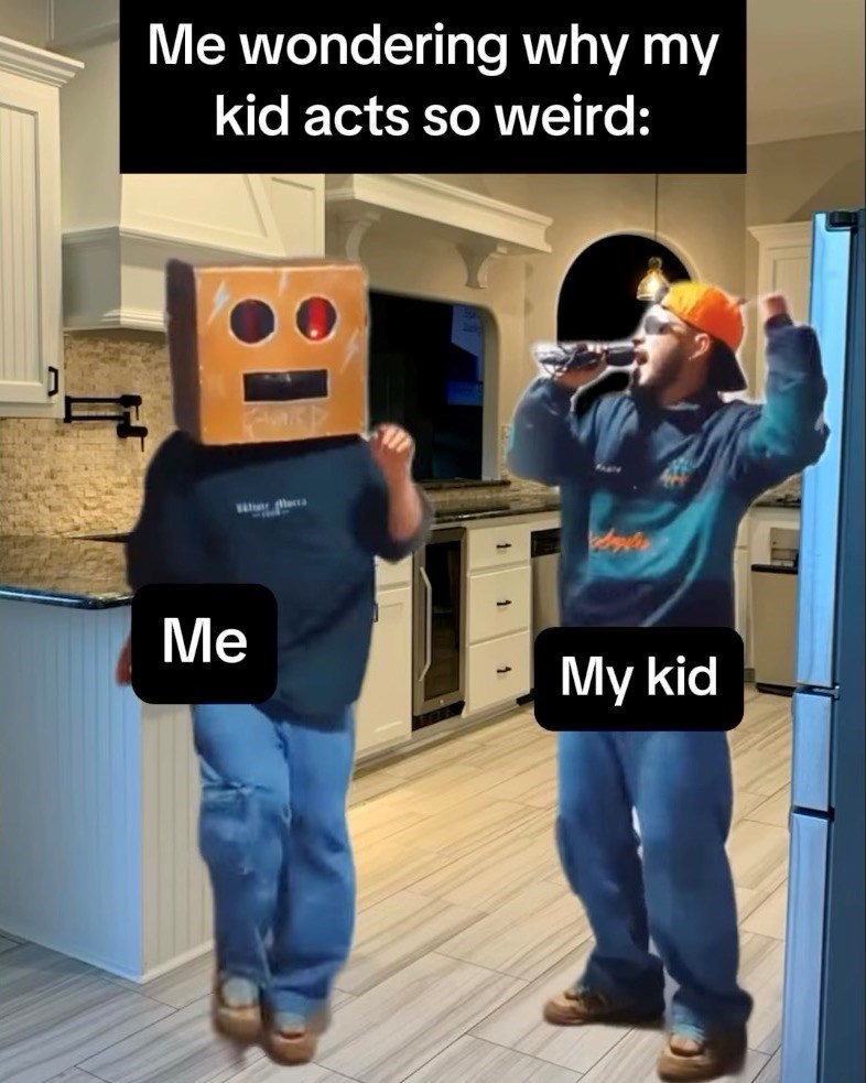 Me wondering why my kid acts so weird: Me My kid