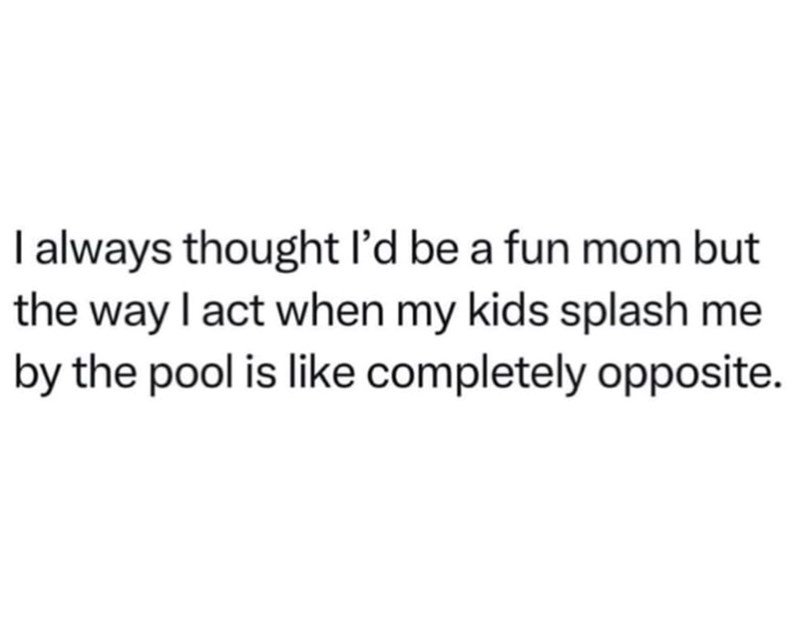 I always thought I'd be a fun mom but the way I act when my kids splash me by the pool is like completely opposite.