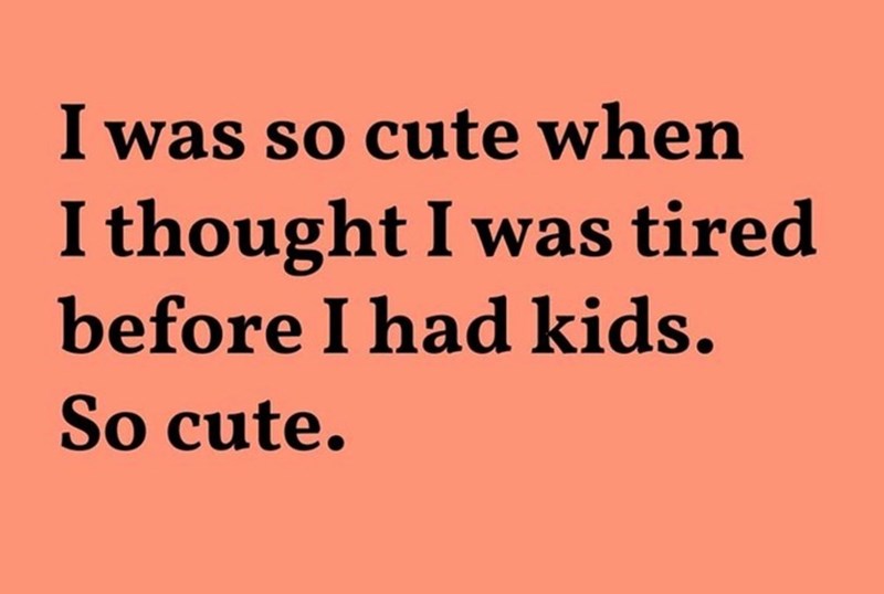 I was so cute when I thought I was tired before I had kids. So cute.