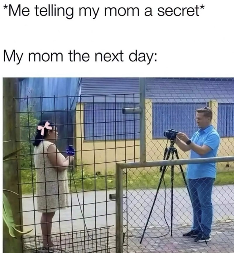 *Me telling my mom a secret* My mom the next day: