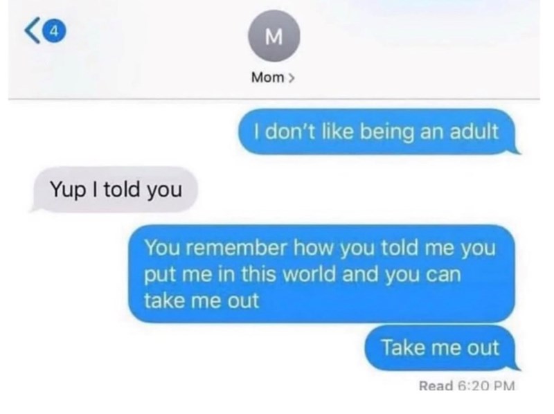 4 M Mom > Yup I told you I don't like being an adult You remember how you told me you put me in this world and you can take me out Take me out Read 6:20 PM