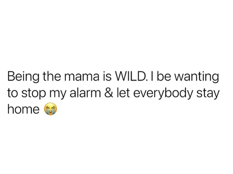 Being the mama is WILD. I be wanting to stop my alarm & let everybody stay home