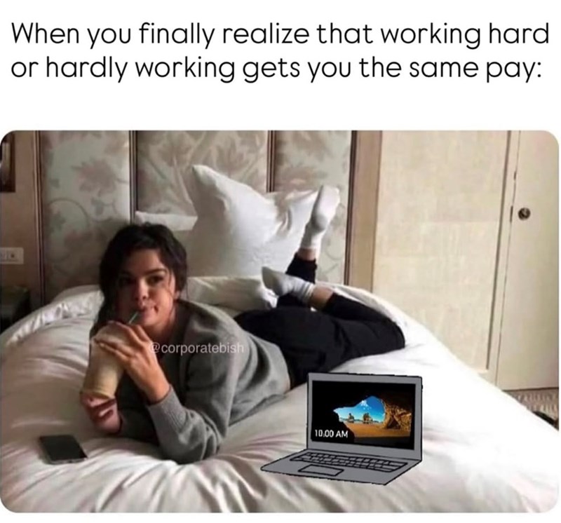 When you finally realize that working hard. or hardly working gets you the same pay: @corporatebish 10.00 AM