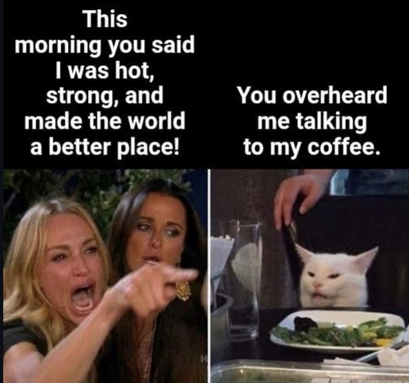 This morning you said I was hot, strong, and made the world a better place! You overheard me talking to my coffee.