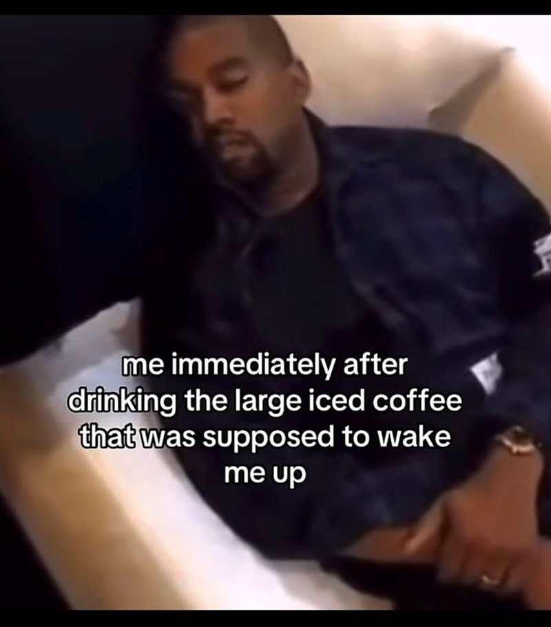 me immediately after drinking the large iced coffee that was supposed to wake me up