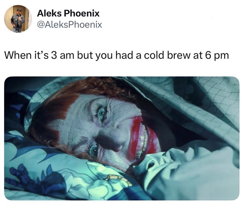 Aleks Phoenix @AleksPhoenix When it's 3 am but you had a cold brew at 6 pm