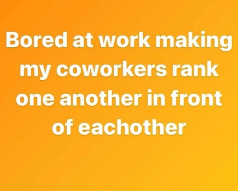 Bored at work making my coworkers rank one another in front of eachother