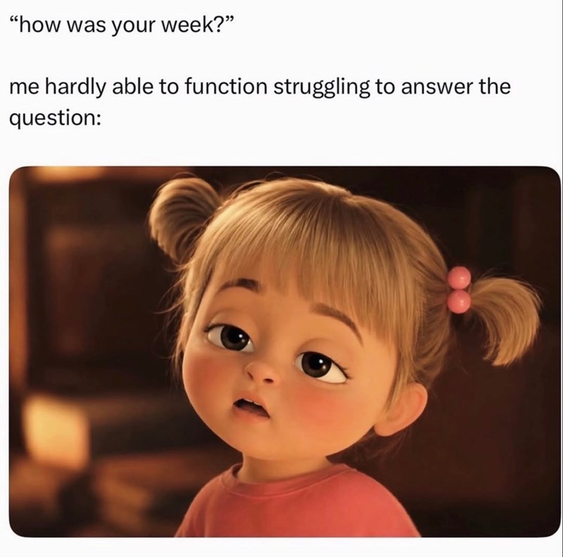 "how was your week?" me hardly able to function struggling to answer the question: