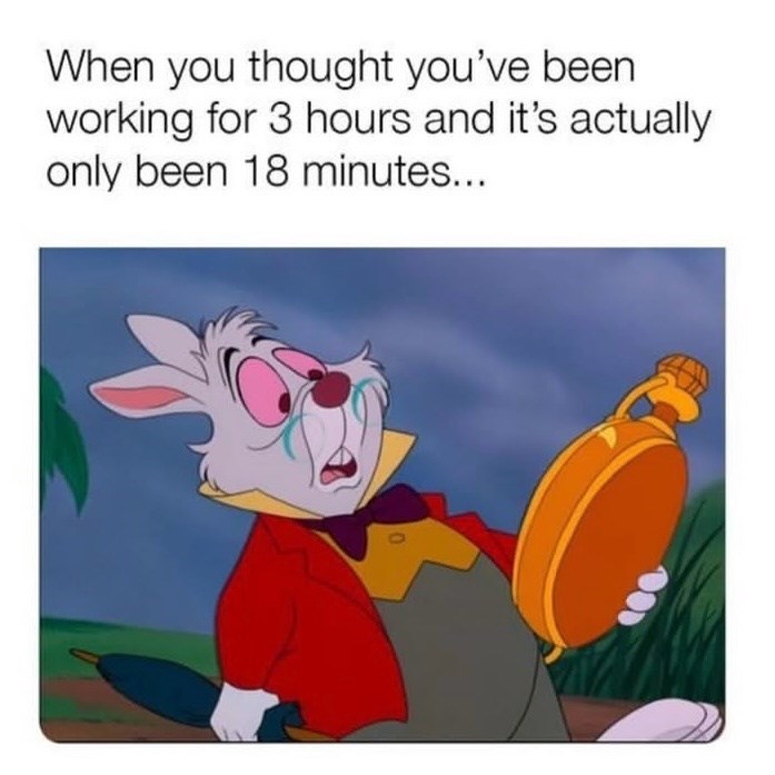 When you thought you've been working for 3 hours and it's actually only been 18 minutes... 0