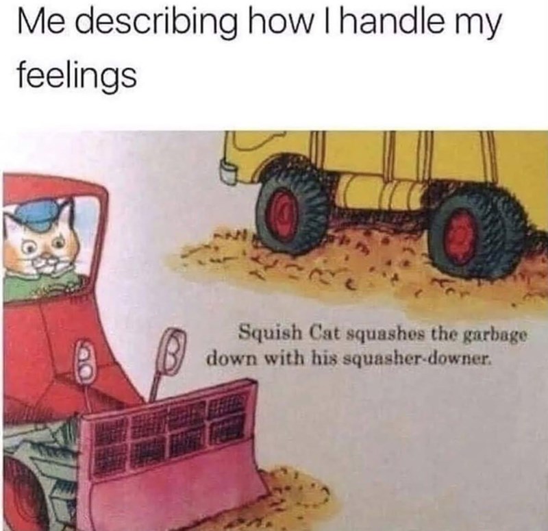 Me describing how I handle my feelings 77 B Squish Cat squashes the garbage down with his squasher-downer.