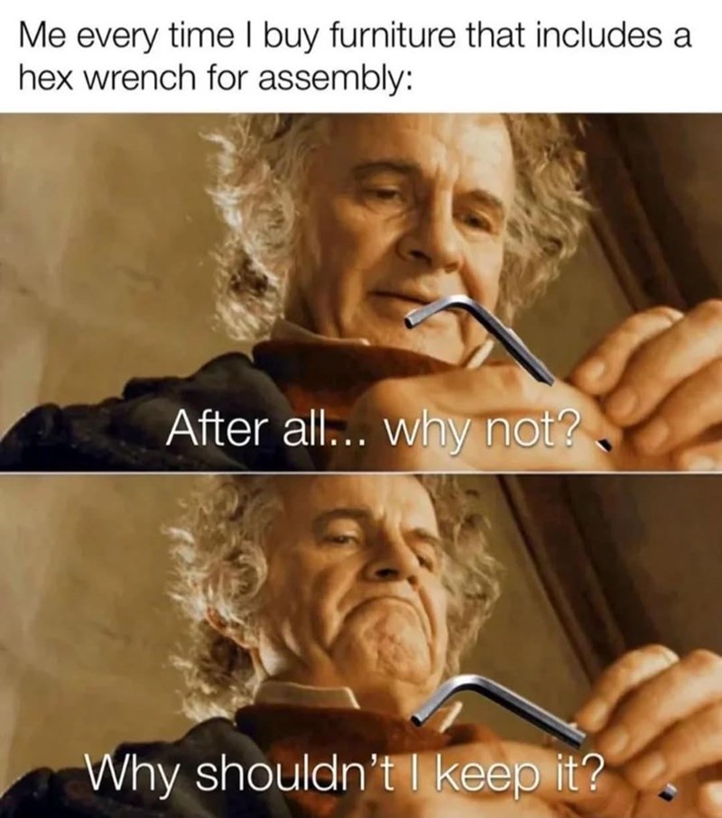 Me every time I buy furniture that includes a hex wrench for assembly: After all... why not? Why shouldn't I keep it?
