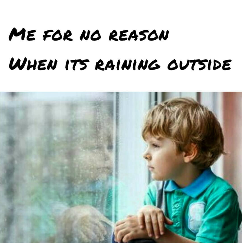 ME FOR NO REASON WHEN ITS RAINING OUTSIDE