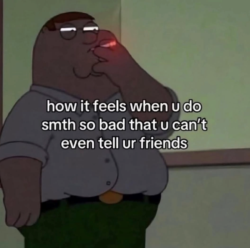 how it feels when u do smth so bad that u can't even tell ur friends